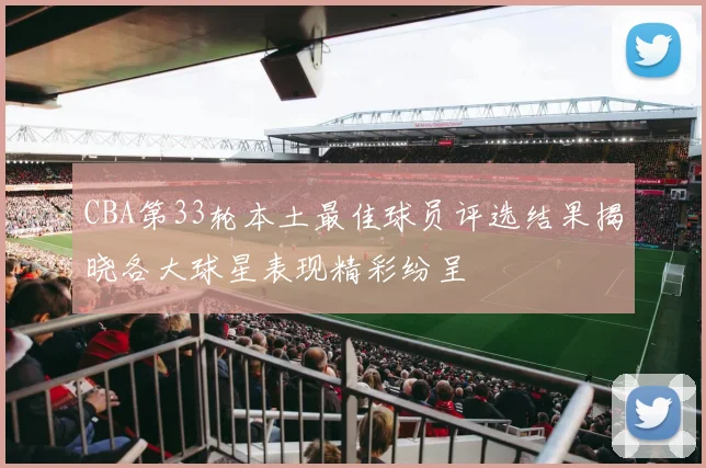 CBA第33轮本土最佳球员评选结果揭晓各大球星表现精彩纷呈