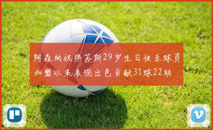 阿森纳祝热苏斯29岁生日快乐球员加盟以来表现出色贡献31球22助