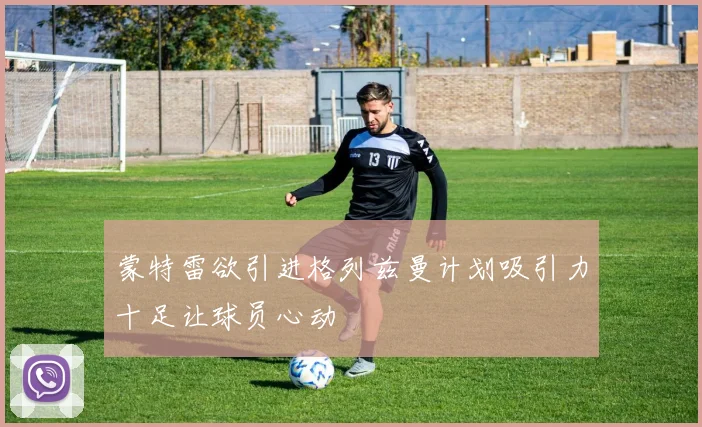 蒙特雷欲引进格列兹曼计划吸引力十足让球员心动