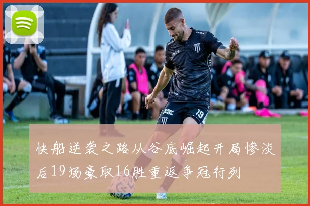 快船逆袭之路从谷底崛起开局惨淡后19场豪取16胜重返争冠行列