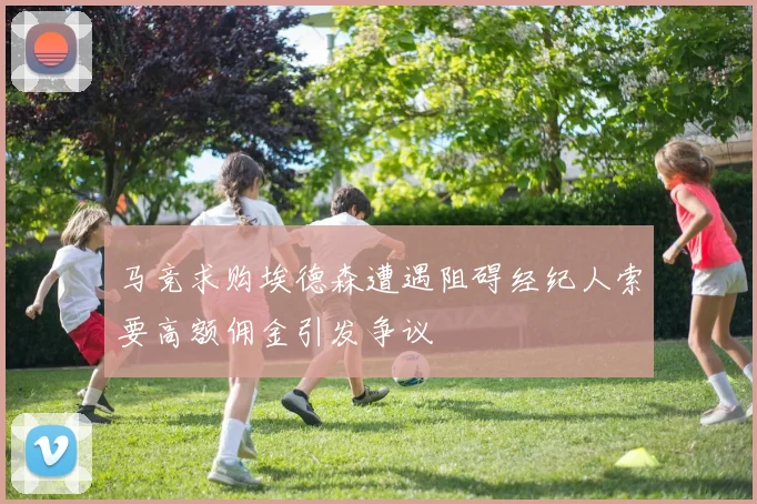 马竞求购埃德森遭遇阻碍经纪人索要高额佣金引发争议