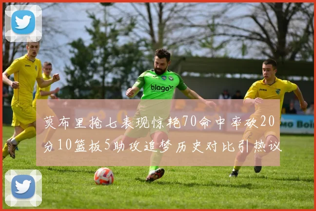 莫布里抢七表现惊艳70命中率砍20分10篮板5助攻追梦历史对比引热议