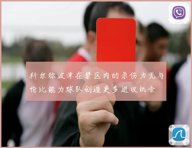 科尔称波津在禁区内的杀伤力无与伦比能为球队创造更多进攻机会