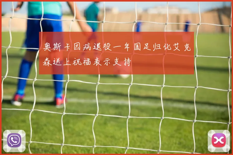 奥斯卡因病退役一年国足归化艾克森送上祝福表示支持