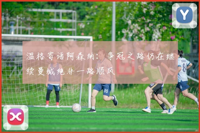 温格寄语阿森纳：争冠之路仍在继续曼城绝非一路顺风