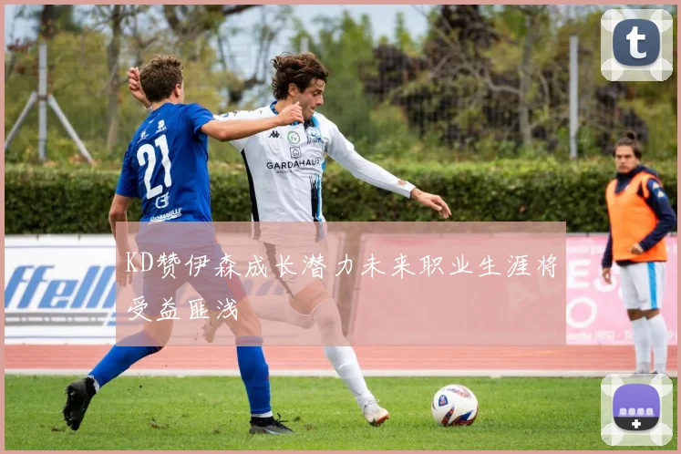 KD赞伊森成长潜力未来职业生涯将受益匪浅