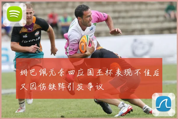 姆巴佩无奈回应国王杯表现不佳后又因伤缺阵引发争议