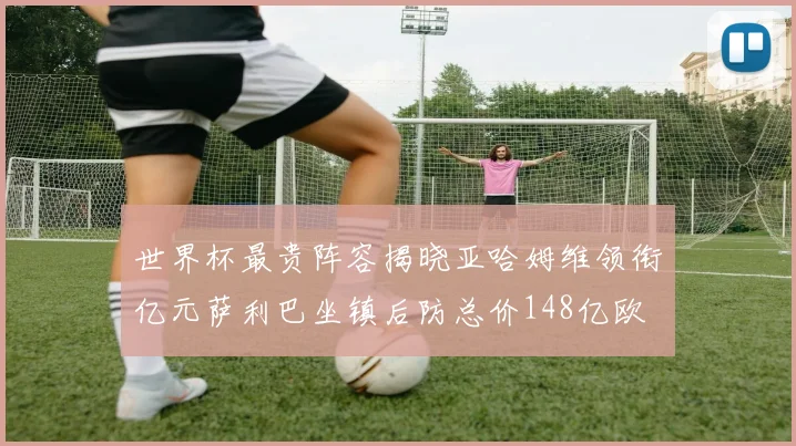 世界杯最贵阵容揭晓亚哈姆维领衔亿元萨利巴坐镇后防总价148亿欧